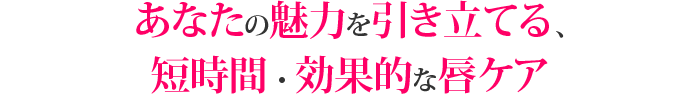 あなたの魅力を引き立てる、短時間・効果的な唇ケア